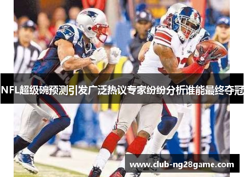 NFL超级碗预测引发广泛热议专家纷纷分析谁能最终夺冠