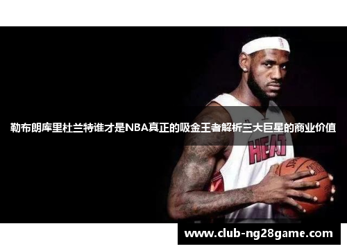 勒布朗库里杜兰特谁才是NBA真正的吸金王者解析三大巨星的商业价值