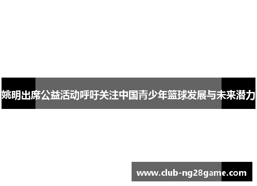 姚明出席公益活动呼吁关注中国青少年篮球发展与未来潜力