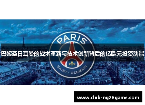 巴黎圣日耳曼的战术革新与技术创新背后的亿欧元投资动能