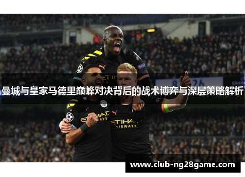 曼城与皇家马德里巅峰对决背后的战术博弈与深层策略解析