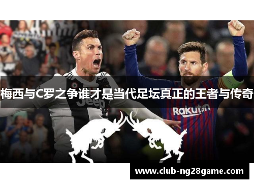 梅西与C罗之争谁才是当代足坛真正的王者与传奇