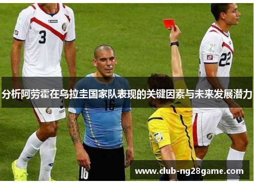 分析阿劳霍在乌拉圭国家队表现的关键因素与未来发展潜力