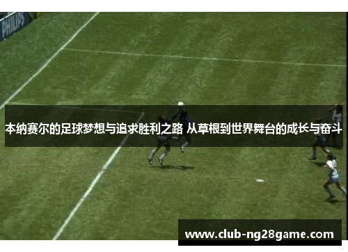本纳赛尔的足球梦想与追求胜利之路 从草根到世界舞台的成长与奋斗
