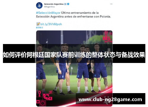 如何评价阿根廷国家队赛前训练的整体状态与备战效果