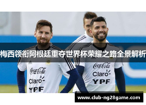 梅西领衔阿根廷重夺世界杯荣耀之路全景解析