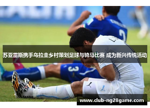 苏亚雷斯携手乌拉圭乡村策划足球与骑马比赛 成为新兴传统活动