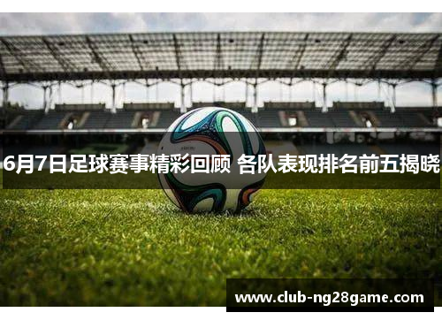 6月7日足球赛事精彩回顾 各队表现排名前五揭晓