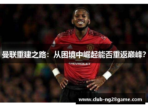 曼联重建之路：从困境中崛起能否重返巅峰？