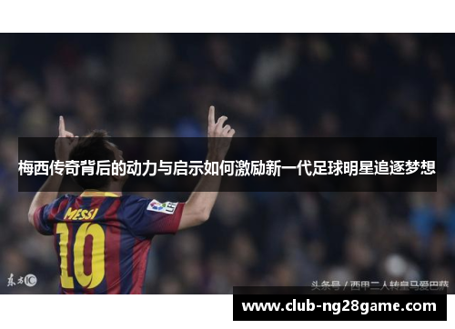 梅西传奇背后的动力与启示如何激励新一代足球明星追逐梦想