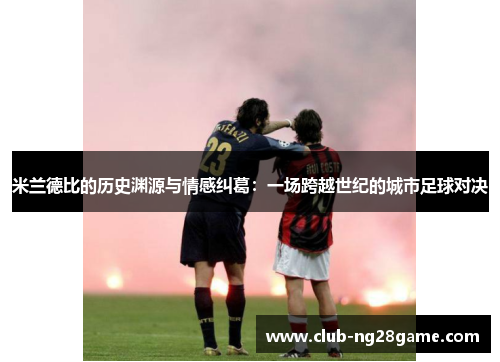 米兰德比的历史渊源与情感纠葛：一场跨越世纪的城市足球对决