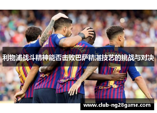 利物浦战斗精神能否击败巴萨精湛技艺的挑战与对决