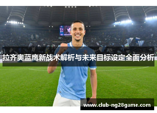 拉齐奥蓝鹰新战术解析与未来目标设定全面分析