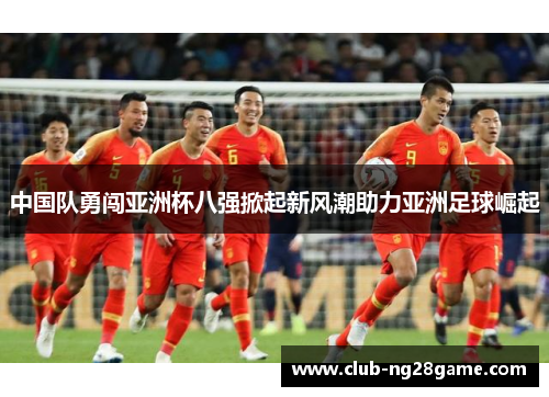 中国队勇闯亚洲杯八强掀起新风潮助力亚洲足球崛起