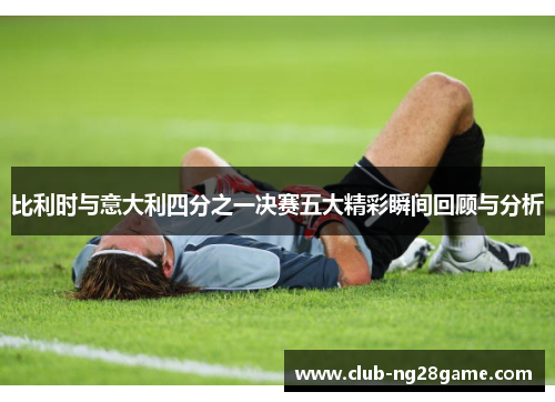 比利时与意大利四分之一决赛五大精彩瞬间回顾与分析