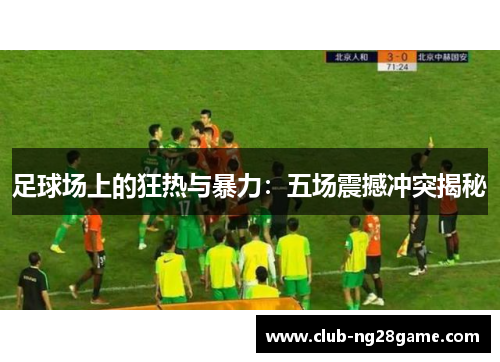 足球场上的狂热与暴力：五场震撼冲突揭秘