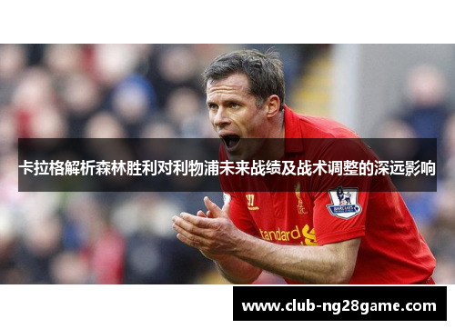 卡拉格解析森林胜利对利物浦未来战绩及战术调整的深远影响