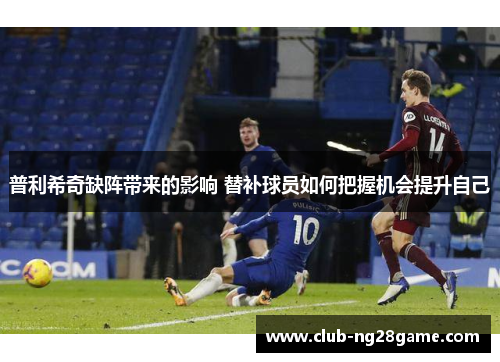 普利希奇缺阵带来的影响 替补球员如何把握机会提升自己