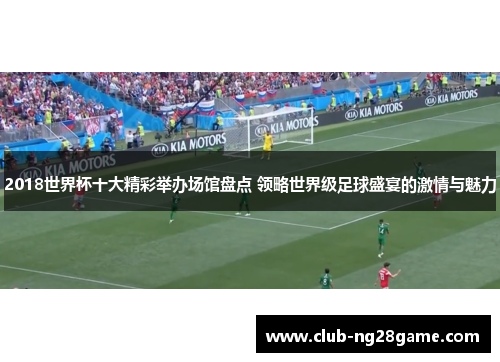 2018世界杯十大精彩举办场馆盘点 领略世界级足球盛宴的激情与魅力