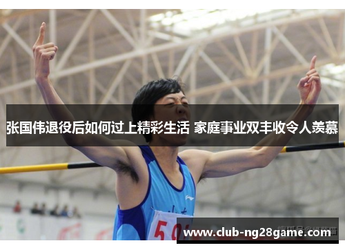 张国伟退役后如何过上精彩生活 家庭事业双丰收令人羡慕