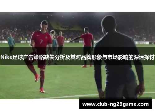Nike足球广告策略缺失分析及其对品牌形象与市场影响的深远探讨
