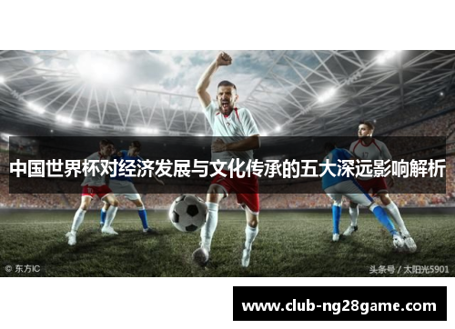 中国世界杯对经济发展与文化传承的五大深远影响解析