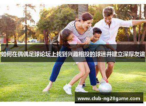 如何在偶偶足球论坛上找到兴趣相投的球迷并建立深厚友谊