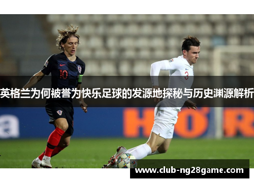 英格兰为何被誉为快乐足球的发源地探秘与历史渊源解析