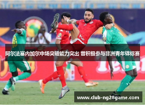 阿尔法塞内加尔中场突破能力突出 曾积极参与非洲青年锦标赛
