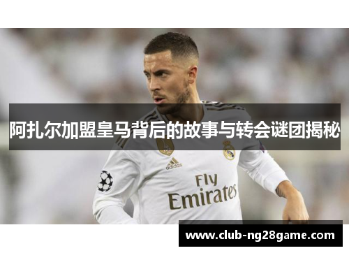 阿扎尔加盟皇马背后的故事与转会谜团揭秘