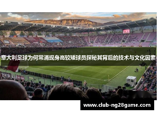意大利足球为何常涌现身高较矮球员探秘其背后的技术与文化因素