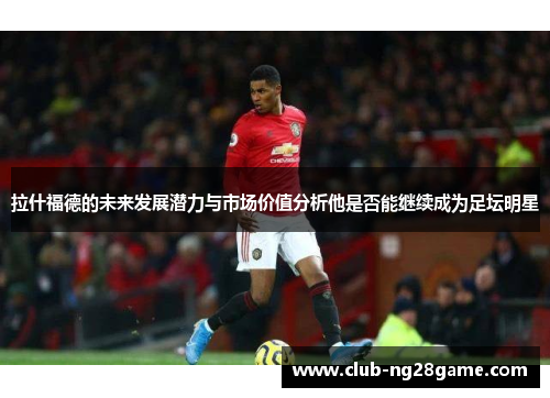 拉什福德的未来发展潜力与市场价值分析他是否能继续成为足坛明星