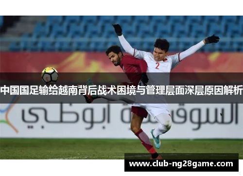 中国国足输给越南背后战术困境与管理层面深层原因解析