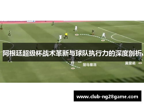 阿根廷超级杯战术革新与球队执行力的深度剖析
