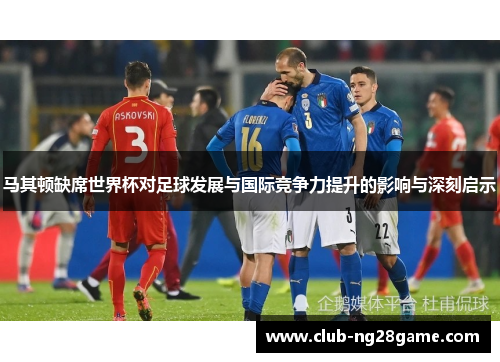 马其顿缺席世界杯对足球发展与国际竞争力提升的影响与深刻启示