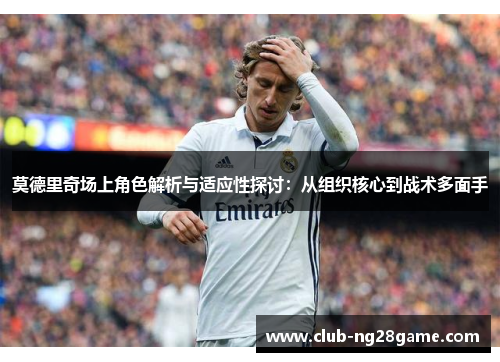 莫德里奇场上角色解析与适应性探讨:从组织核心到战术多面手 莫德里奇场上角色解析与适应性探讨:从组织核心到战术多面手