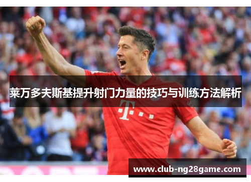 莱万多夫斯基提升射门力量的技巧与训练方法解析 莱万多夫斯基提升射门力量的技巧与训练方法解析