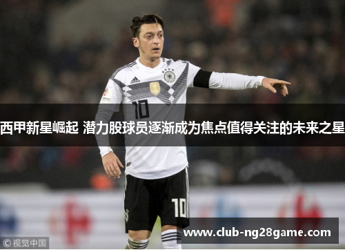 西甲新星崛起 潜力股球员逐渐成为焦点值得关注的未来之星