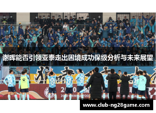 谢晖能否引领亚泰走出困境成功保级分析与未来展望