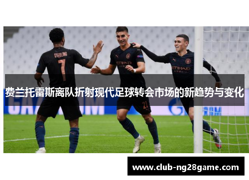 费兰托雷斯离队折射现代足球转会市场的新趋势与变化