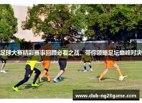 足球大赛精彩赛事回顾必看之战,带你领略足坛巅峰对决 足球大赛精彩赛事回顾必看之战,带你领略足坛巅峰对决