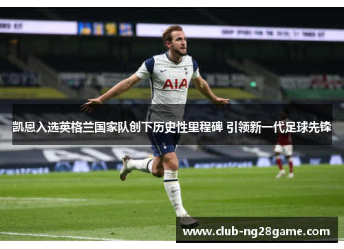 凯恩入选英格兰国家队创下历史性里程碑 引领新一代足球先锋