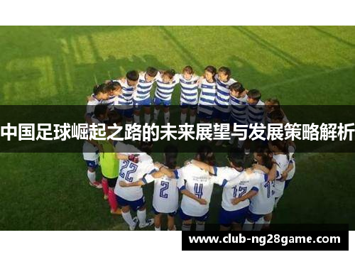 中国足球崛起之路的未来展望与发展策略解析 中国足球崛起之路的未来展望与发展策略解析