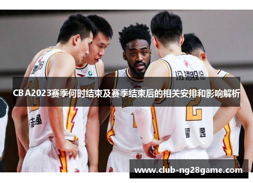 CBA2023赛季何时结束及赛季结束后的相关安排和影响解析 CBA2023赛季何时结束及赛季结束后的相关安排和影响解析
