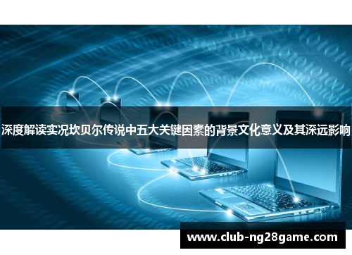 深度解读实况坎贝尔传说中五大关键因素的背景文化意义及其深远影响