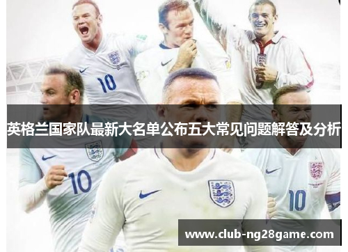英格兰国家队最新大名单公布五大常见问题解答及分析