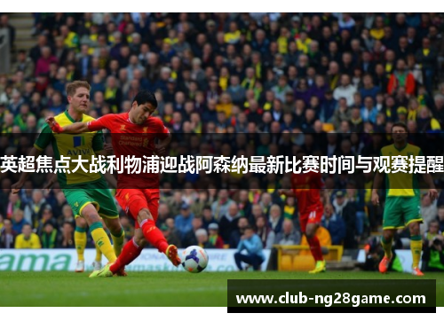 英超焦点大战利物浦迎战阿森纳最新比赛时间与观赛提醒