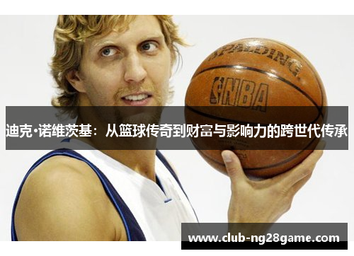 迪克·诺维茨基：从篮球传奇到财富与影响力的跨世代传承