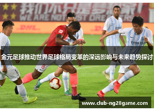 金元足球推动世界足球格局变革的深远影响与未来趋势探讨