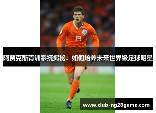 阿贾克斯青训系统揭秘：如何培养未来世界级足球明星
